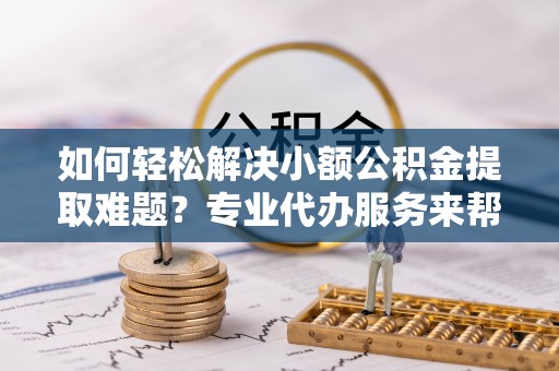 中西区如何轻松解决小额公积金提取难题？专业代办服务来帮忙