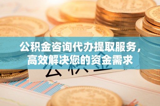 中西区公积金咨询代办提取服务，高效解决您的资金需求