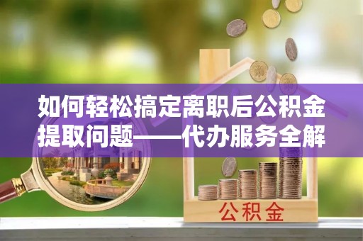 中西区如何轻松搞定离职后公积金提取问题——代办服务全解析
