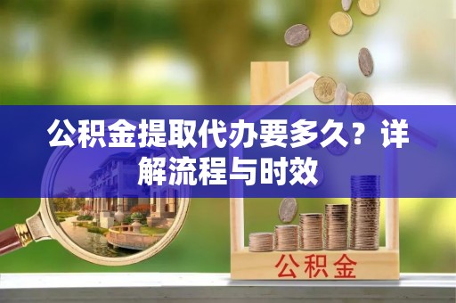 中西区公积金提取代办要多久？详解流程与时效