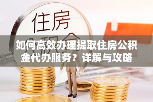 中西区如何高效办理提取住房公积金代办服务？详解与攻略