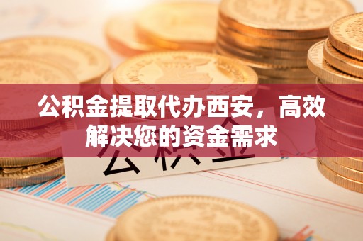 中西区公积金提取代办西安，高效解决您的资金需求
