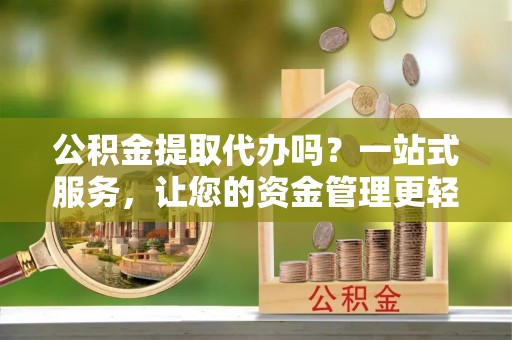 中西区公积金提取代办吗？一站式服务，让您的资金管理更轻松