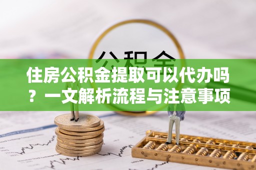 中西区住房公积金提取可以代办吗？一文解析流程与注意事项