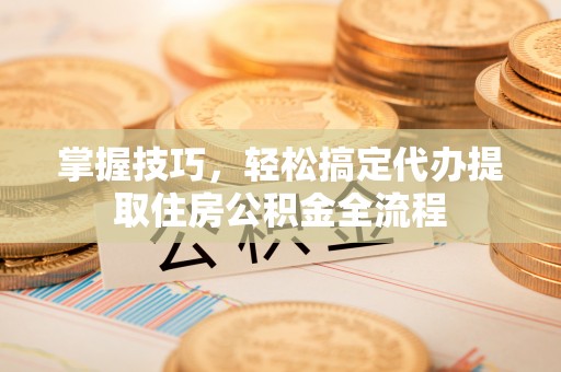 中西区掌握技巧，轻松搞定代办提取住房公积金全流程