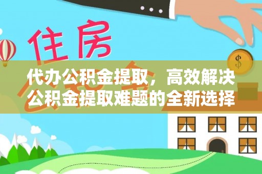 中西区代办公积金提取，高效解决公积金提取难题的全新选择