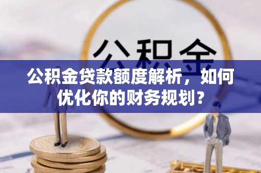 中西区公积金贷款额度解析，如何优化你的财务规划？