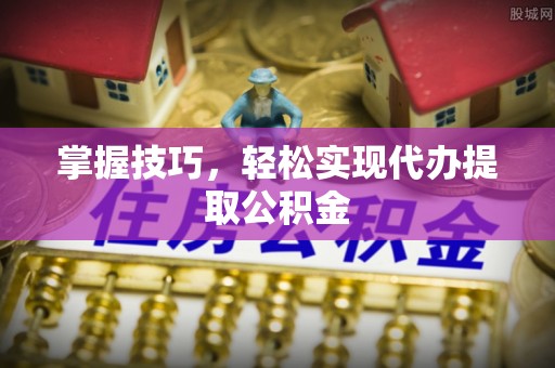 中西区掌握技巧，轻松实现代办提取公积金