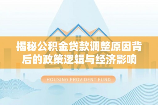 中西区揭秘公积金贷款调整原因背后的政策逻辑与经济影响