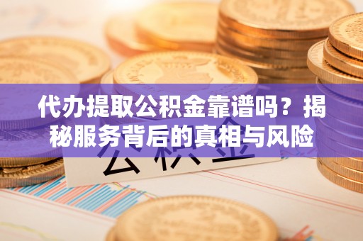 中西区代办提取公积金靠谱吗？揭秘服务背后的真相与风险