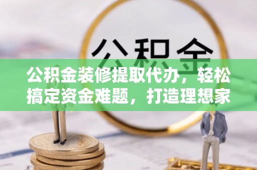 中西区公积金装修提取代办，轻松搞定资金难题，打造理想家居