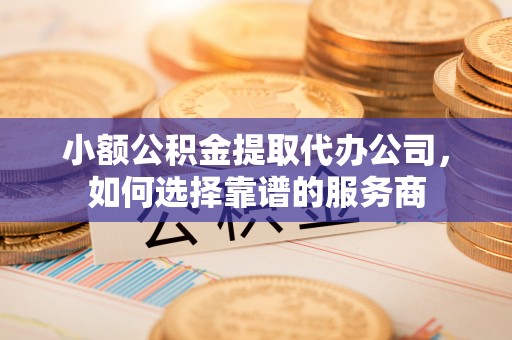 中西区小额公积金提取代办公司，如何选择靠谱的服务商