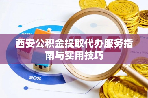 中西区西安公积金提取代办服务指南与实用技巧