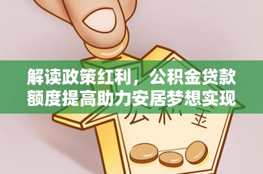 中西区解读政策红利，公积金贷款额度提高助力安居梦想实现