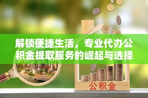 中西区解锁便捷生活，专业代办公积金提取服务的崛起与选择