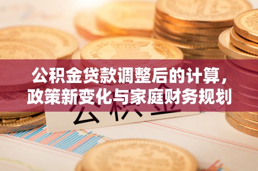 中西区公积金贷款调整后的计算，政策新变化与家庭财务规划
