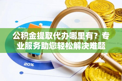 中西区公积金提取代办哪里有？专业服务助您轻松解决难题