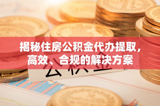 中西区揭秘住房公积金代办提取，高效、合规的解决方案