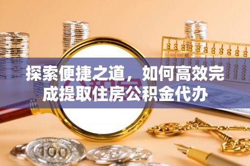 中西区探索便捷之道，如何高效完成提取住房公积金代办