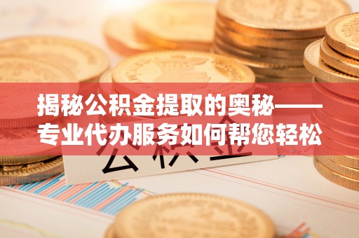 中西区揭秘公积金提取的奥秘——专业代办服务如何帮您轻松搞定