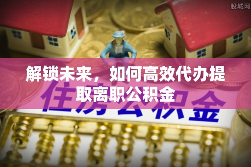 中西区解锁未来，如何高效代办提取离职公积金