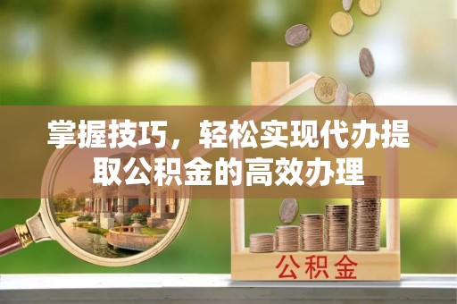 中西区掌握技巧，轻松实现代办提取公积金的高效办理