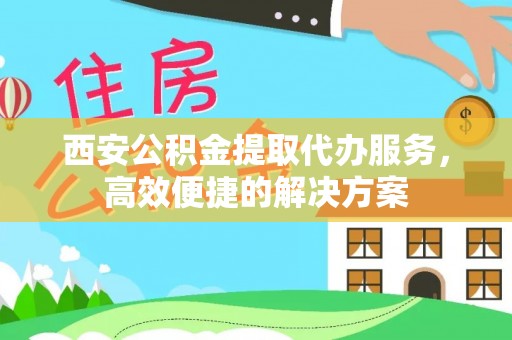 中西区西安公积金提取代办服务，高效便捷的解决方案