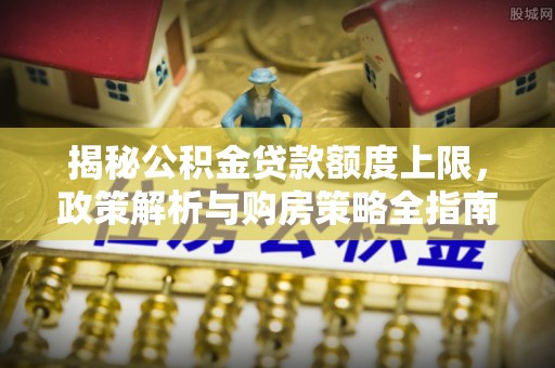 中西区揭秘公积金贷款额度上限，政策解析与购房策略全指南