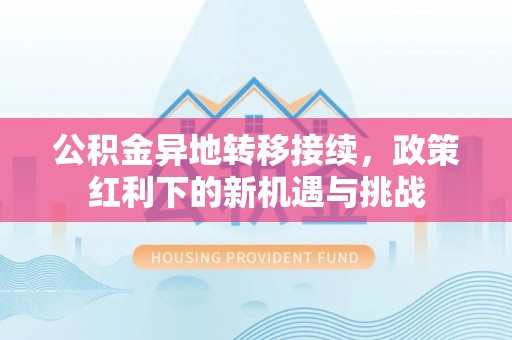 中西区公积金异地转移接续，政策红利下的新机遇与挑战