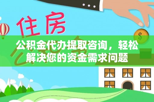 中西区公积金代办提取咨询，轻松解决您的资金需求问题