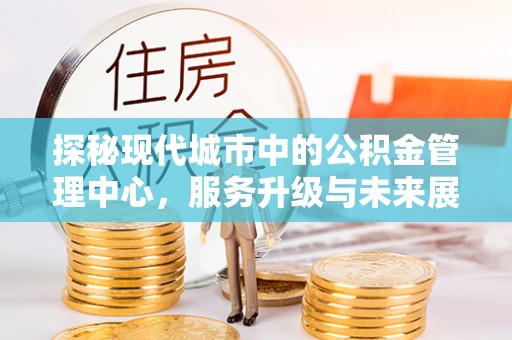 中西区探秘现代城市中的公积金管理中心，服务升级与未来展望