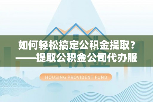 中西区如何轻松搞定公积金提取？——提取公积金公司代办服务全解析