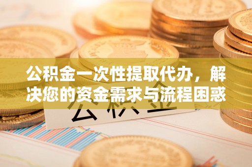 中西区公积金一次性提取代办，解决您的资金需求与流程困惑