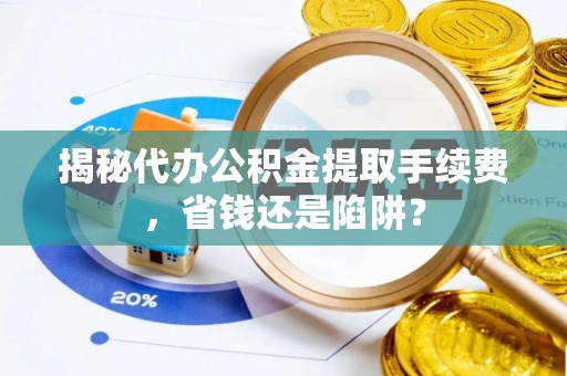 中西区揭秘代办公积金提取手续费，省钱还是陷阱？
