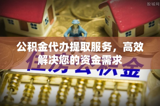 中西区公积金代办提取服务，高效解决您的资金需求