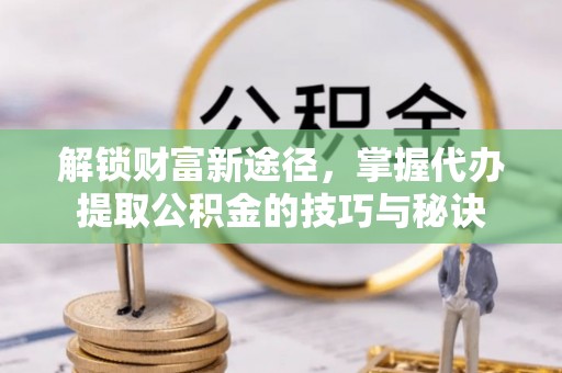中西区解锁财富新途径，掌握代办提取公积金的技巧与秘诀