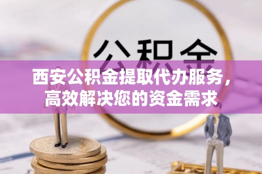 中西区西安公积金提取代办服务，高效解决您的资金需求