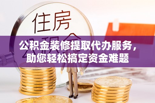 中西区公积金装修提取代办服务，助您轻松搞定资金难题