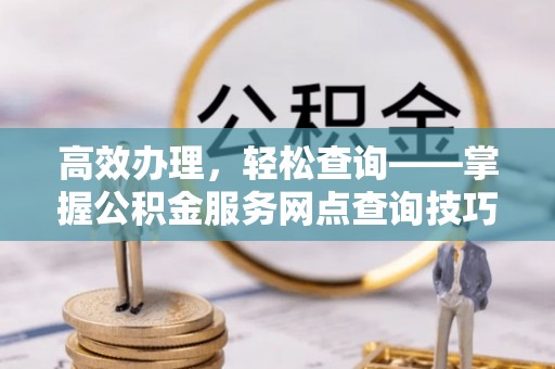 中西区高效办理，轻松查询——掌握公积金服务网点查询技巧