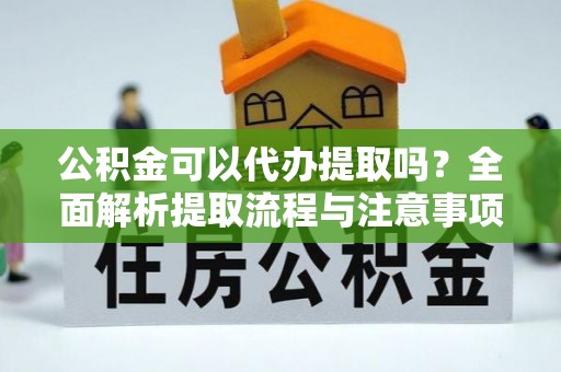 中西区公积金可以代办提取吗？全面解析提取流程与注意事项