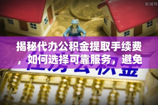 中西区揭秘代办公积金提取手续费，如何选择可靠服务，避免隐形陷阱
