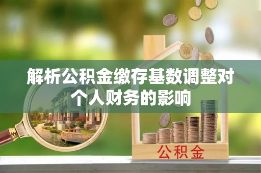 中西区解析公积金缴存基数调整对个人财务的影响