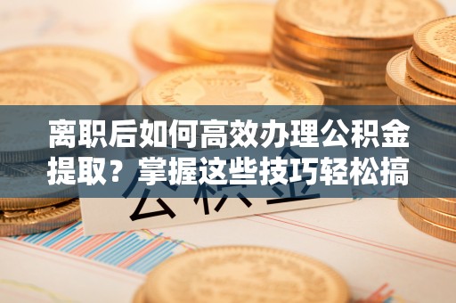 中西区离职后如何高效办理公积金提取？掌握这些技巧轻松搞定