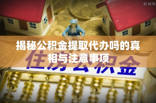中西区揭秘公积金提取代办吗的真相与注意事项