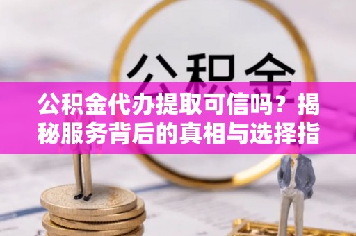 中西区公积金代办提取可信吗？揭秘服务背后的真相与选择指南
