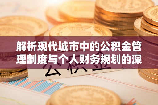 中西区解析现代城市中的公积金管理制度与个人财务规划的深度关联