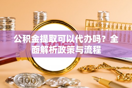 中西区公积金提取可以代办吗？全面解析政策与流程
