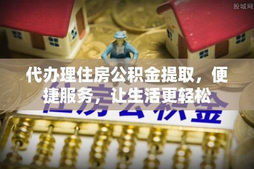 中西区代办理住房公积金提取，便捷服务，让生活更轻松