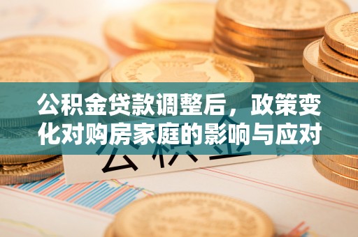 中西区公积金贷款调整后，政策变化对购房家庭的影响与应对策略