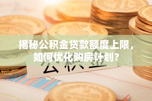 中西区揭秘公积金贷款额度上限，如何优化购房计划？